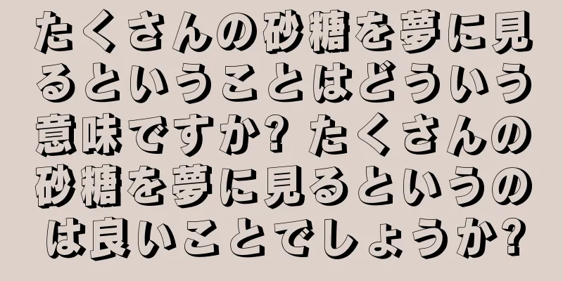 たくさんの砂糖を夢に見るということはどういう意味ですか? たくさんの砂糖を夢に見るというのは良いことでしょうか?