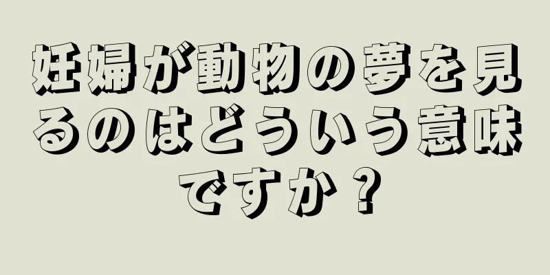 妊婦が動物の夢を見るのはどういう意味ですか？