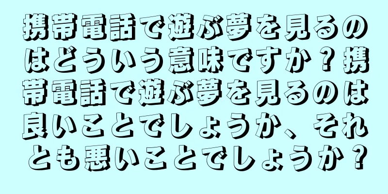携帯電話で遊ぶ夢を見るのはどういう意味ですか？携帯電話で遊ぶ夢を見るのは良いことでしょうか、それとも悪いことでしょうか？