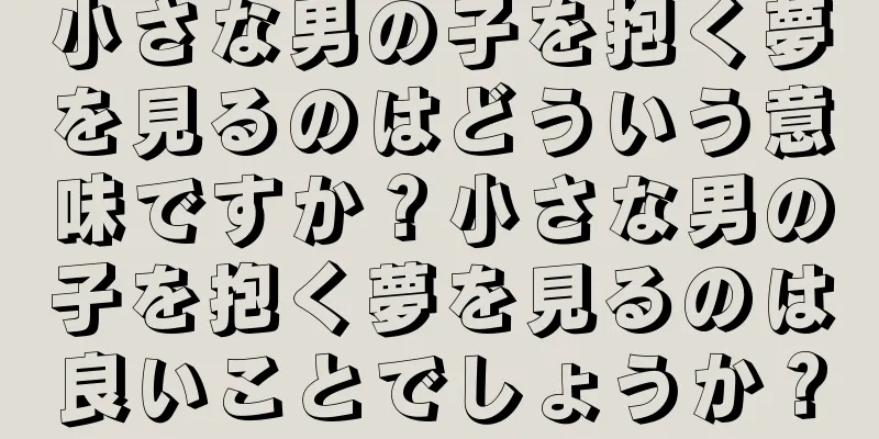 小さな男の子を抱く夢を見るのはどういう意味ですか？小さな男の子を抱く夢を見るのは良いことでしょうか？