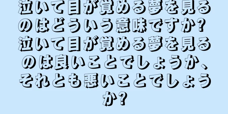 泣いて目が覚める夢を見るのはどういう意味ですか? 泣いて目が覚める夢を見るのは良いことでしょうか、それとも悪いことでしょうか?