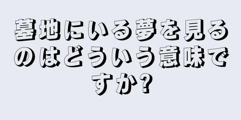 墓地にいる夢を見るのはどういう意味ですか?