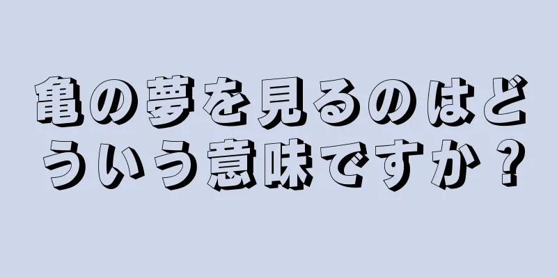 亀の夢を見るのはどういう意味ですか？
