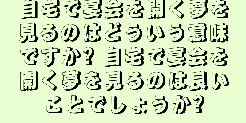 自宅で宴会を開く夢を見るのはどういう意味ですか? 自宅で宴会を開く夢を見るのは良いことでしょうか?