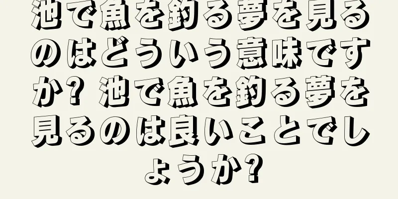 池で魚を釣る夢を見るのはどういう意味ですか? 池で魚を釣る夢を見るのは良いことでしょうか?