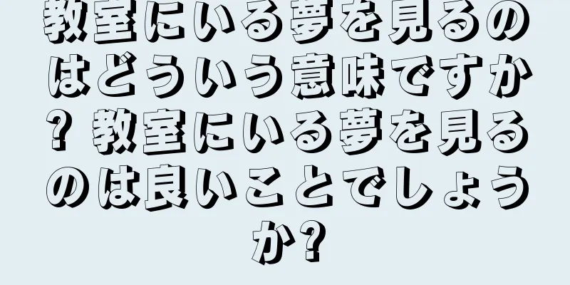 教室にいる夢を見るのはどういう意味ですか? 教室にいる夢を見るのは良いことでしょうか?
