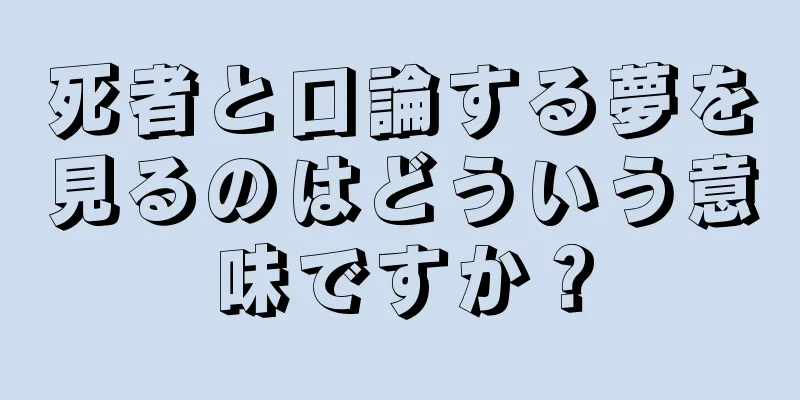 死者と口論する夢を見るのはどういう意味ですか？
