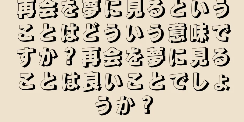 再会を夢に見るということはどういう意味ですか？再会を夢に見ることは良いことでしょうか？