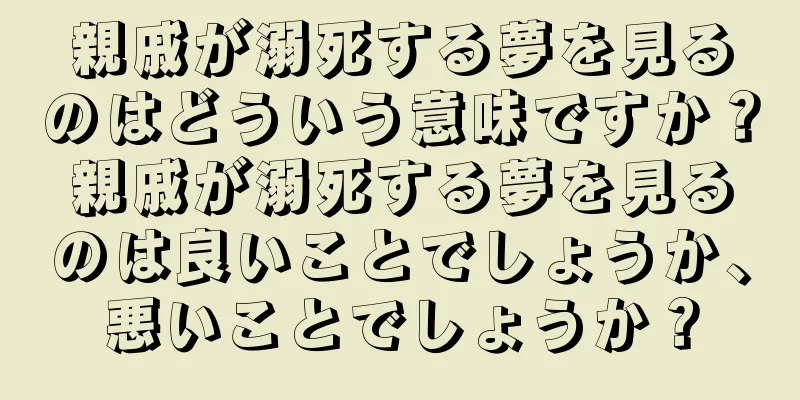 親戚が溺死する夢を見るのはどういう意味ですか？親戚が溺死する夢を見るのは良いことでしょうか、悪いことでしょうか？