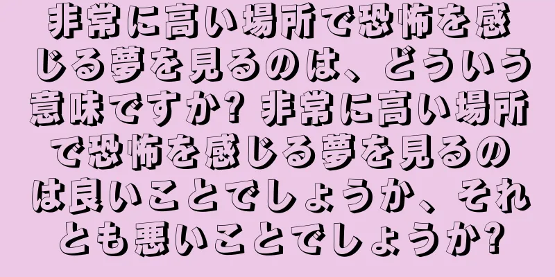 非常に高い場所で恐怖を感じる夢を見るのは、どういう意味ですか? 非常に高い場所で恐怖を感じる夢を見るのは良いことでしょうか、それとも悪いことでしょうか?