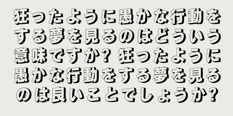狂ったように愚かな行動をする夢を見るのはどういう意味ですか? 狂ったように愚かな行動をする夢を見るのは良いことでしょうか?