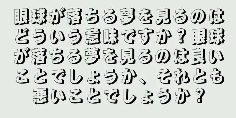 眼球が落ちる夢を見るのはどういう意味ですか？眼球が落ちる夢を見るのは良いことでしょうか、それとも悪いことでしょうか？
