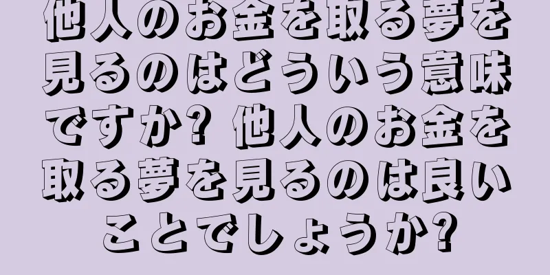 他人のお金を取る夢を見るのはどういう意味ですか? 他人のお金を取る夢を見るのは良いことでしょうか?
