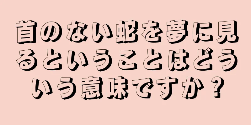 首のない蛇を夢に見るということはどういう意味ですか？