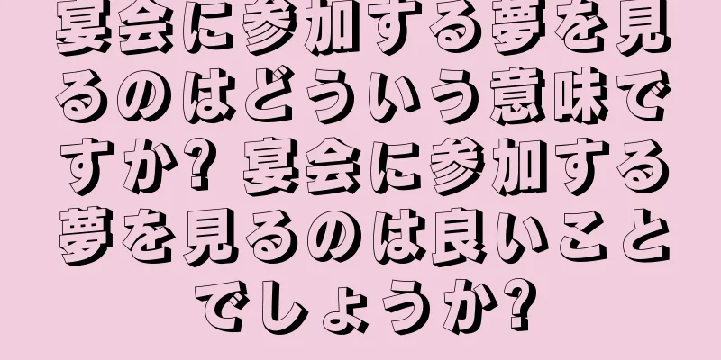 宴会に参加する夢を見るのはどういう意味ですか? 宴会に参加する夢を見るのは良いことでしょうか?