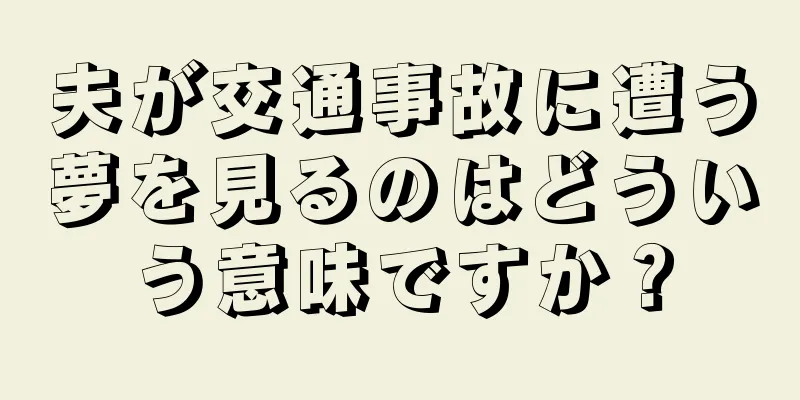 夫が交通事故に遭う夢を見るのはどういう意味ですか？