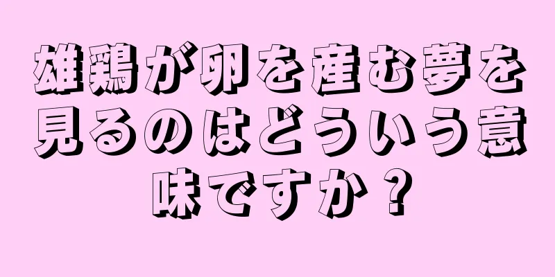 雄鶏が卵を産む夢を見るのはどういう意味ですか？