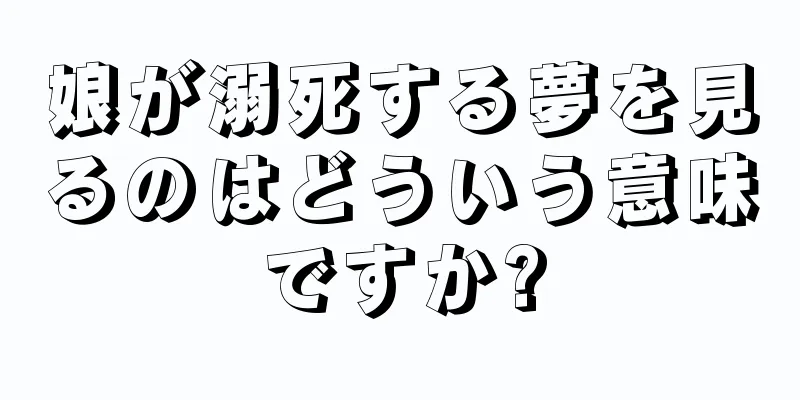 娘が溺死する夢を見るのはどういう意味ですか?