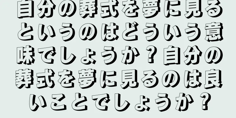 自分の葬式を夢に見るというのはどういう意味でしょうか？自分の葬式を夢に見るのは良いことでしょうか？