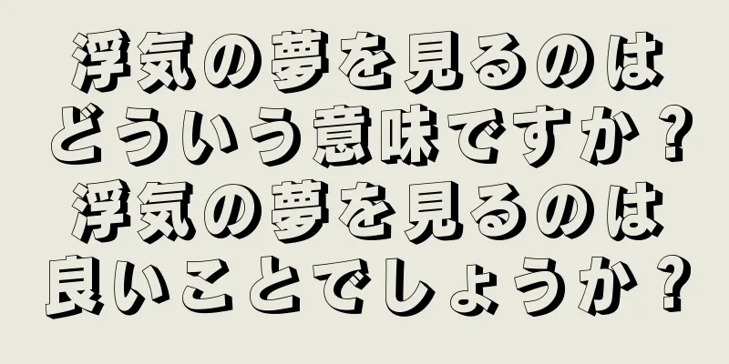 浮気の夢を見るのはどういう意味ですか？浮気の夢を見るのは良いことでしょうか？