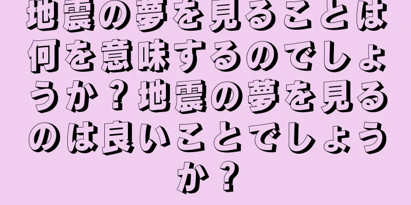 地震の夢を見ることは何を意味するのでしょうか？地震の夢を見るのは良いことでしょうか？