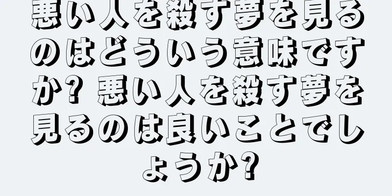 悪い人を殺す夢を見るのはどういう意味ですか? 悪い人を殺す夢を見るのは良いことでしょうか?
