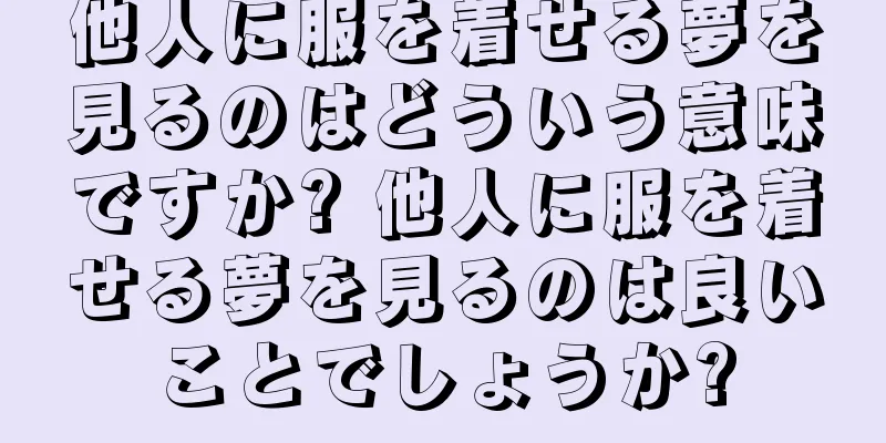他人に服を着せる夢を見るのはどういう意味ですか? 他人に服を着せる夢を見るのは良いことでしょうか?