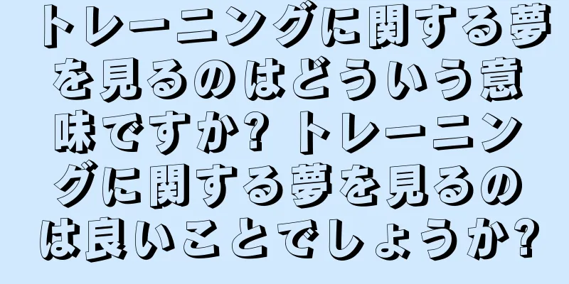 トレーニングに関する夢を見るのはどういう意味ですか? トレーニングに関する夢を見るのは良いことでしょうか?