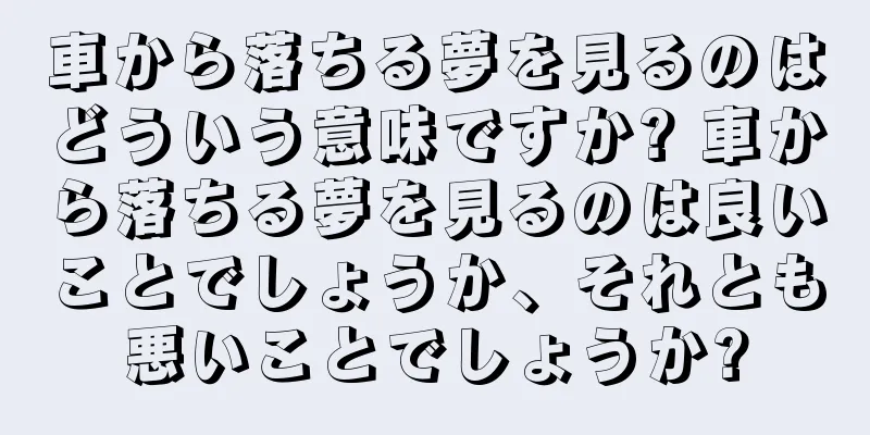 車から落ちる夢を見るのはどういう意味ですか? 車から落ちる夢を見るのは良いことでしょうか、それとも悪いことでしょうか?