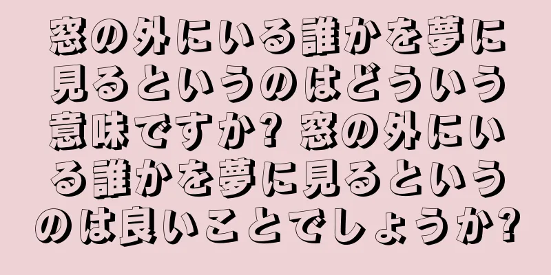 窓の外にいる誰かを夢に見るというのはどういう意味ですか? 窓の外にいる誰かを夢に見るというのは良いことでしょうか?