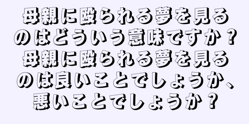 母親に殴られる夢を見るのはどういう意味ですか？母親に殴られる夢を見るのは良いことでしょうか、悪いことでしょうか？