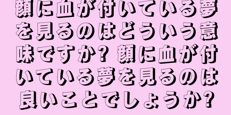 顔に血が付いている夢を見るのはどういう意味ですか? 顔に血が付いている夢を見るのは良いことでしょうか?