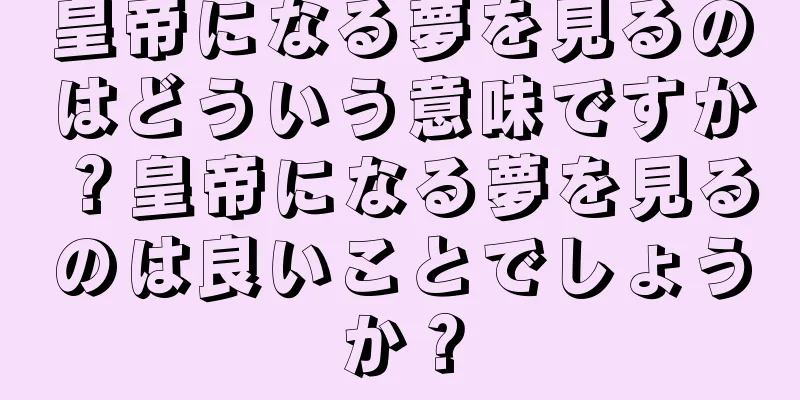 皇帝になる夢を見るのはどういう意味ですか？皇帝になる夢を見るのは良いことでしょうか？