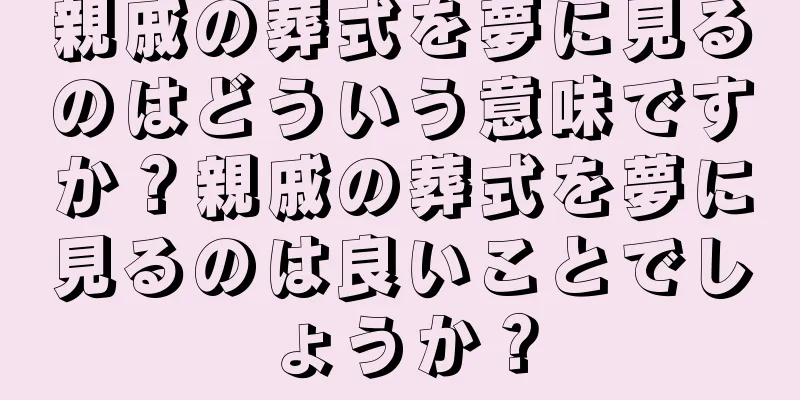 親戚の葬式を夢に見るのはどういう意味ですか？親戚の葬式を夢に見るのは良いことでしょうか？