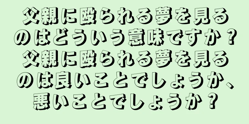 父親に殴られる夢を見るのはどういう意味ですか？父親に殴られる夢を見るのは良いことでしょうか、悪いことでしょうか？