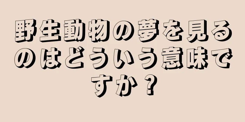 野生動物の夢を見るのはどういう意味ですか？