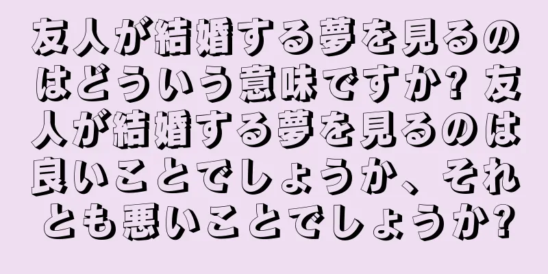 友人が結婚する夢を見るのはどういう意味ですか? 友人が結婚する夢を見るのは良いことでしょうか、それとも悪いことでしょうか?