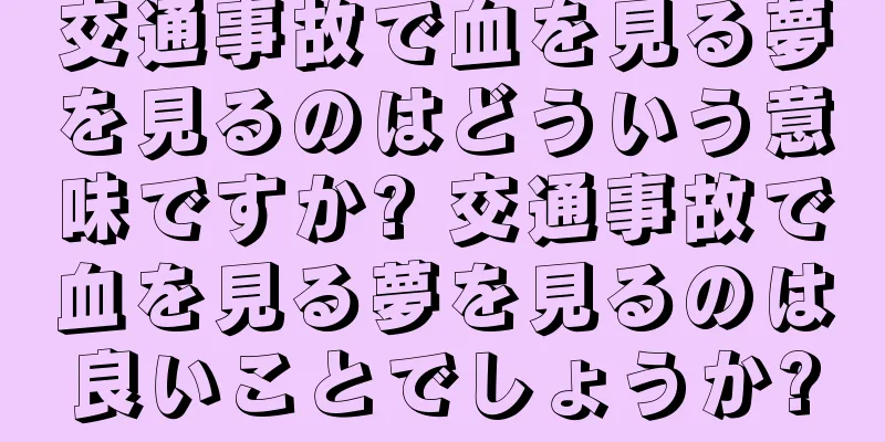 交通事故で血を見る夢を見るのはどういう意味ですか? 交通事故で血を見る夢を見るのは良いことでしょうか?