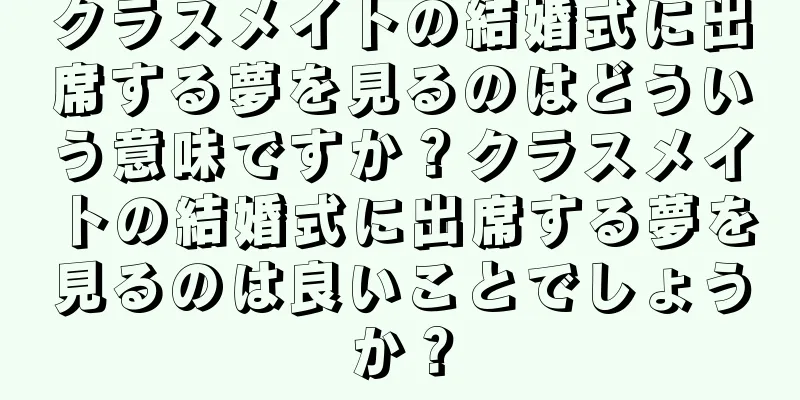 クラスメイトの結婚式に出席する夢を見るのはどういう意味ですか？クラスメイトの結婚式に出席する夢を見るのは良いことでしょうか？