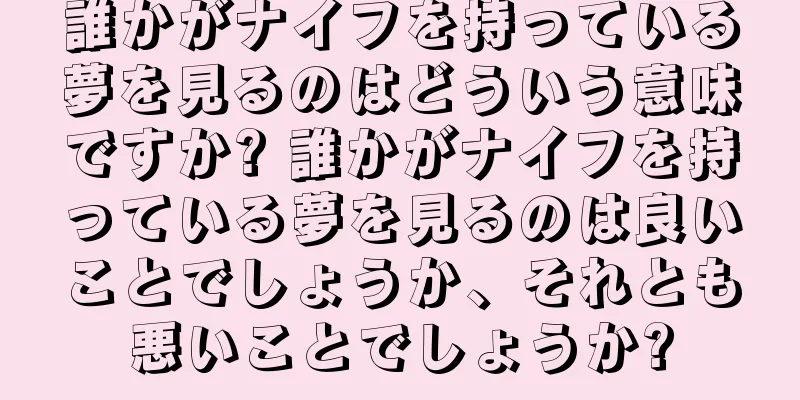 誰かがナイフを持っている夢を見るのはどういう意味ですか? 誰かがナイフを持っている夢を見るのは良いことでしょうか、それとも悪いことでしょうか?