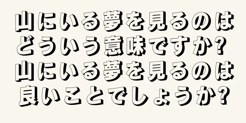 山にいる夢を見るのはどういう意味ですか? 山にいる夢を見るのは良いことでしょうか?