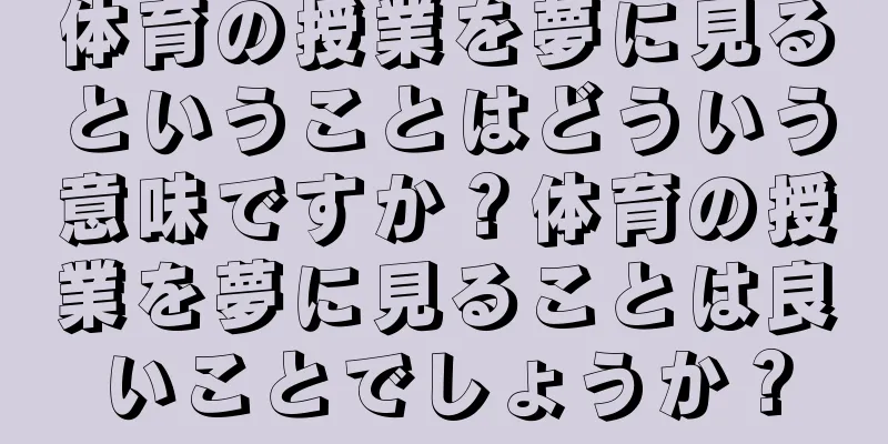 体育の授業を夢に見るということはどういう意味ですか？体育の授業を夢に見ることは良いことでしょうか？