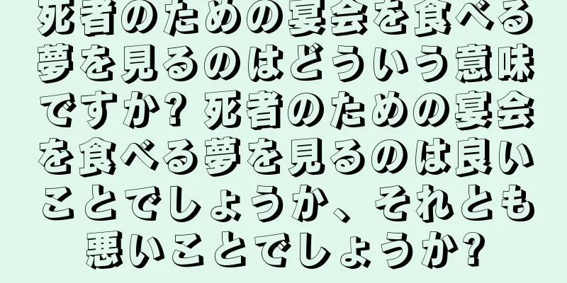 死者のための宴会を食べる夢を見るのはどういう意味ですか? 死者のための宴会を食べる夢を見るのは良いことでしょうか、それとも悪いことでしょうか?