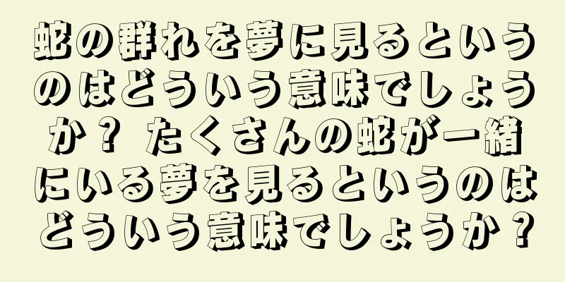 蛇の群れを夢に見るというのはどういう意味でしょうか？ たくさんの蛇が一緒にいる夢を見るというのはどういう意味でしょうか？