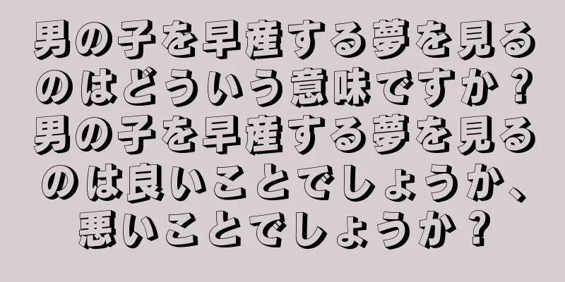 男の子を早産する夢を見るのはどういう意味ですか？男の子を早産する夢を見るのは良いことでしょうか、悪いことでしょうか？
