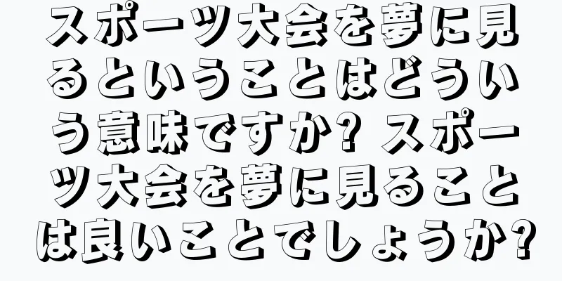 スポーツ大会を夢に見るということはどういう意味ですか? スポーツ大会を夢に見ることは良いことでしょうか?