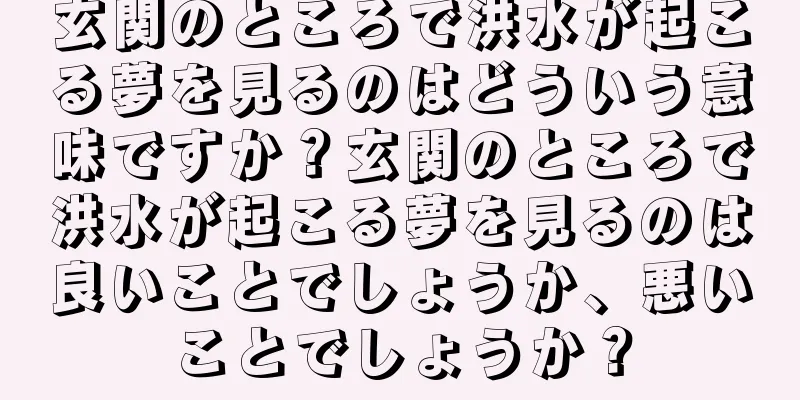 玄関のところで洪水が起こる夢を見るのはどういう意味ですか？玄関のところで洪水が起こる夢を見るのは良いことでしょうか、悪いことでしょうか？