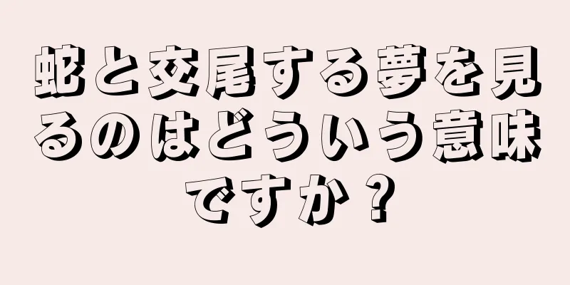 蛇と交尾する夢を見るのはどういう意味ですか？