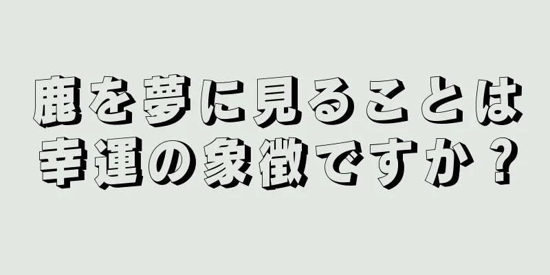 鹿を夢に見ることは幸運の象徴ですか？