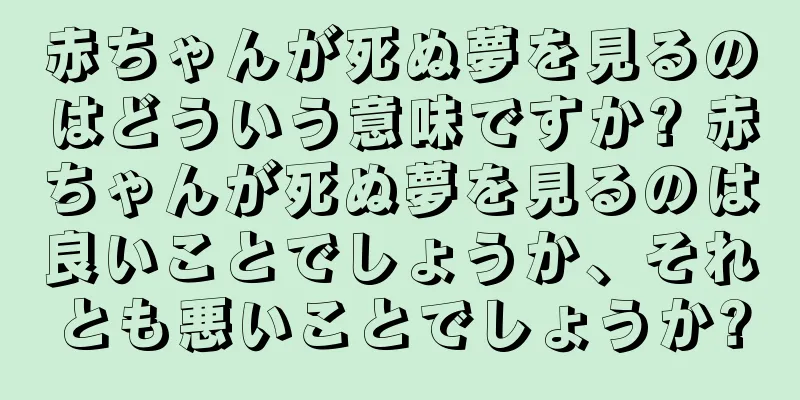 赤ちゃんが死ぬ夢を見るのはどういう意味ですか? 赤ちゃんが死ぬ夢を見るのは良いことでしょうか、それとも悪いことでしょうか?